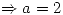 <tex>\Rightarrow a = 2 </tex>
