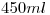<tex>450 ml</tex> <tex>450 ml</tex>