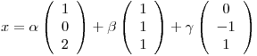 <tex>x=\alpha \left(\begin{array}{c}1\\0\\2\\\end{array}\right)+\beta \left(\begin{array}{c}1\\1\\1\\\end{array}\right)+\gamma \left(\begin{array}{c}0\\-1\\1\\\end{array}\right)</tex>