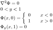 <tex> \left. \begin{array}{ll} \nabla ^2 \Phi = 0\\0 < y < 1 \\\Phi(x,0) = \left\{ \begin{array}{l@{\qquad}l}  0 & x < 0\\ 1 & x > 0\\\end{array} \right. \\\Phi_y(x,1) = 0 \\\end{array} \right. </tex>