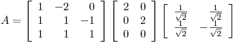 <tex>A = \left[ \begin{array}{ccc} 1 & -2 & \phantom{-}0\\ 1 & \phantom{-}1 & -1\\ 1 & \phantom{-}1 & \phantom{-}1\end{array} \right] \left[ \begin{array}{cc} 2 & 0\\ 0 & 2\\ 0 & 0\end{array} \right] \left[ \begin{array}{cc} \frac{1}{\sqrt{2}} & \phantom{-}\frac{1}{\sqrt{2}}\\ \frac{1}{\sqrt{2}} & -\frac{1}{\sqrt{2}} \end{array} \right]</tex>