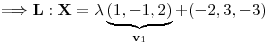 <tex>\Longrightarrow \mathbf{L}:\mathbf{X}=\lambda\underbrace{(1,-1,2)}_{\mathbf{v}_1}+(-2,3,-3)</tex>