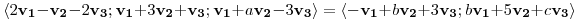 <tex>\langle 2\mathbf{v_1}-\mathbf{v_2}-2\mathbf{v_3} ; \mathbf{v_1}+3\mathbf{v_2}+\mathbf{v_3}; \mathbf{v_1}+a\mathbf{v_2}-3\mathbf{v_3} \rangle = \langle -\mathbf{v_1}  + b\mathbf{v_2} + 3\mathbf{v_3}; b\mathbf{v_1}+5\mathbf{v_2}+c\mathbf{v_3}\rangle </tex>