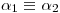 <tex>\alpha_1 \equiv \alpha_2</tex>