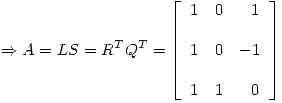 <tex>\Rightarrow A= LS = R^TQ^T = \left[ \begin{array}{lll} 1 & 0 & \ \ 1 \\ & \\1 & 0 & -1\\ & \\1 & 1 &  \ \ 0 \\\end{array} \right] </tex>