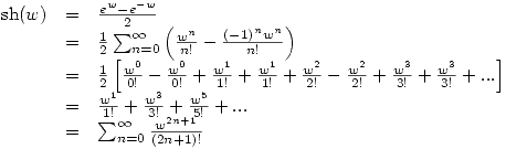 <tex>\begin{array}{rcl} \mathrm{sh}(w) & = & \frac{e^w-e^{-w}}{2} \\& = & \frac{1}{2} \sum_{n=0}^{\infty} \left( \frac{w^n}{n!} - \frac{(-1)^{n}w^n}{n!} \right) \\& = & \frac{1}{2} \left[ \frac{w^0}{0!}-\frac{w^0}{0!}+\frac{w^1}{1!}+\frac{w^1}{1!}+\frac{w^2}{2!}-\frac{w^2}{2!}+ \frac{w^3}{3!}+\frac{w^3}{3!}+... \right] \\& = & \frac{w^1}{1!}+\frac{w^3}{3!}+\frac{w^5}{5!}+...\\& = & \sum_{n=0}^{\infty} \frac{w^{2n+1}}{(2n+1)!} \end{array}</tex>