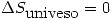 <tex> \Delta S_{\mbox{univeso}}=0 </tex>