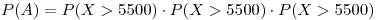 <tex>P(A)=P(X > 5500)\cdot P(X > 5500)\cdot P(X > 5500) </tex>