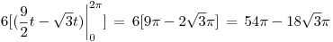 <tex>6 [(\frac{9}{2}t - \sqrt{3}t) \bigg|_0^{2\pi}] \, = \, 6[ 9\pi - 2\sqrt{3}\pi] \, = \, 54\pi - 18\sqrt{3}\pi </tex>