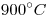 <tex>900^{\circ}C</tex> <tex>900^{\circ}C</tex>