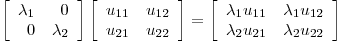 <tex> \left [ \begin{array}{rr} \lambda_1 & 0\\ 0 & \lambda_2 \end{array} \right ] \left [ \begin{array}{rr} u_{11} & u_{12}\\ u_{21} & u_{22} \end{array} \right ] = \left [ \begin{array}{rr} \lambda_1 u_{11}& \lambda_1 u_{12}\\ \lambda_2 u_{21} & \lambda_2 u_{22}\end{array} \right ] </tex>