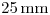 <tex>25\, \mathrm{mm}</tex>