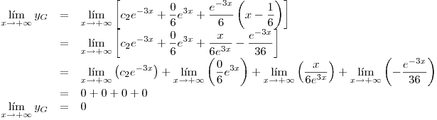 <tex>\begin{array}{rcl} \displaystyle \lim_{x\rightarrow+\infty} y_G &=& \displaystyle \lim_{x\rightarrow+\infty} \left[ \displaystyle c_2 e^{-3x} + \frac{0}{6} e^{3x} + \frac{e^{-3x}}{6} \left( x- \frac{1}{6} \right) \right]\\ &=& \displaystyle \lim_{x\rightarrow+\infty} \left[ \displaystyle c_2 e^{-3x} + \frac{0}{6} e^{3x} + \frac{x}{6e^{3x}} - \frac{e^{-3x}}{36} \right]\\ &=& \displaystyle \lim_{x\rightarrow+\infty} \left( c_2 e^{-3x} \right) + \lim_{x\rightarrow+\infty} \left( \frac{0}{6} e^{3x} \right) + \lim_{x\rightarrow+\infty} \left( \frac{x}{6e^{3x}} \right) + \lim_{x\rightarrow+\infty} \left( - \frac{e^{-3x}}{36} \right)\\ &=& 0 + 0 + 0 + 0\\\displaystyle \lim_{x\rightarrow+\infty} y_G &=& 0\end{array}</tex>