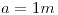 <tex>a=1m</tex>