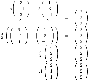 <tex>\begin{array}{rcl}\frac{A \left( \begin{array}{c} 3 \\ -1 \\ 3 \\ \end{array} \right)}{2} + \frac{A \left( \begin{array}{c} 1 \\ 3 \\ -1 \\ \end{array} \right)}{2} & = & \left( \begin{array}{c} 2 \\ 2 \\ 2 \\ \end{array} \right) \\\frac{A}{2} \left( \left( \begin{array}{c} 3 \\ -1 \\ 3 \\ \end{array} \right) +  \left( \begin{array}{c} 1 \\ 3 \\ -1 \\ \end{array} \right) \right) & = & \left( \begin{array}{c} 2 \\ 2 \\ 2 \\ \end{array} \right) \\\frac{A}{2} \left( \begin{array}{c} 4 \\ 2 \\ 2 \\ \end{array} \right) & = & \left( \begin{array}{c} 2 \\ 2 \\ 2 \\ \end{array} \right) \\A \left( \begin{array}{c} 2 \\ 1 \\ 1 \\ \end{array} \right) & = & \left( \begin{array}{c} 2 \\ 2 \\ 2 \\ \end{array} \right) \end{array}</tex>