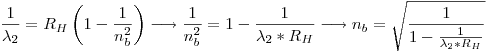 <tex>\frac{1}{\lambda_2} = R_H\left(1 - \frac{1}{n_b^2}\right) \longrightarrow \frac{1}{n_b^2} = 1 - \frac{1}{\lambda_2*R_H} \longrightarrow n_b = \sqrt{\frac{1}{1-\frac{1}{\lambda_2*R_H}}}</tex>