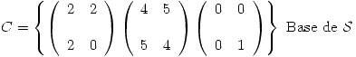 <tex> C = \left\{ \left( \begin{array}{ll} 2 & 2\\\\ 2 & 0\\ \end{array} \right)\left( \begin{array}{ll} 4 & 5\\\\ 5 & 4\\ \end{array} \right) \left( \begin{array}{ll} 0 & 0\\\\ 0 & 1\\ \end{array} \right) \right\} \ \mbox{Base de } \mathcal{S}</tex>