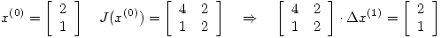 <tex>x^{(0)}=\left[\begin{array}{c} 2 \\ 1 \end{array} \right] \quad J(x^{(0)})=\left[\begin{array}{cc} 4 & 2 \\ 1 & 2 \end{array} \right] \quad \Rightarrow \quad \left[\begin{array}{cc} 4 & 2 \\ 1 & 2 \end{array} \right]\cdot \Delta x^{(1)}= \left[\begin{array}{c} 2 \\ 1 \end{array} \right]</tex>