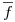 <tex>\overline{f}</tex>