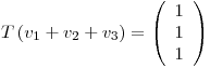 <tex>T\left( v_1+v_2+v_3 \right) = \left( \begin{array}{c} 1\\1\\1\\ \end{array} \right)</tex>