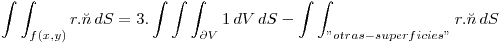 <tex>  \int  \int_{ f(x,y)}^{}  r  .  \breve n  \,dS = 3 . \int  \int \int_{ \partial V}^{}  1  \,dV  \,dS   -  \int  \int_{ "otras-superficies" }^{}  r  .  \breve n  \,dS  </tex>