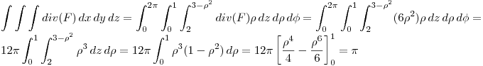 <tex> \int\int\int div(F) \,dx\,dy\,dz =  \int _{0}^{2 \pi }  \int _{0}^{1}  \int _{2}^{3-\rho^2} div(F) \rho \,dz  \,d\rho \,d\phi = \int _{0}^{2 \pi }  \int _{0}^{1}  \int _{2}^{3-\rho^2} (6\rho^2) \rho \,dz  \,d\rho \,d\phi = 12 \pi  \int _{0}^{1}  \int _{2}^{3-\rho^2} \rho^3 \,dz  \,d\rho = 12\pi \int _{0}^{1} \rho^3(1-\rho^2) \,d\rho=12\pi \left[ \frac{\rho^4}{4} - \frac{\rho^6}{6}  \right] _{0}^{1}  = \pi</tex>