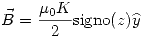 <tex>\vec{B}=\frac{\mu_0 K}{2}\mathrm{signo}(z)\widehat{y}</tex>