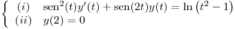 <tex>\left\{ \begin{array}{cl} (i) & \sen^2(t) y'(t) + \sen(2t)y(t) = \ln \left( t^2-1 \right)\\ (ii) & y(2)=0 \end{array} \right.</tex>