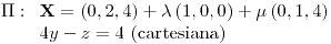 <tex>\Pi:\begin{array}[t]{l} \mathbf{X}=\left(0,2,4\right)+\lambda\left(1,0,0\right)+\mu\left(0,1,4\right)\\ 4y-z=4\text{ (cartesiana)} \end{array}</tex>