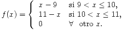 <tex>f(x) =\left\{ \begin{array}{ll} x-9 & \mbox{si } 9 < x \leq 10, \\ 11-x & \mbox{si } 10 < x \leq 11, \\ 0 & \forall \ \mbox{ otro } x.\end{array} \right.</tex>