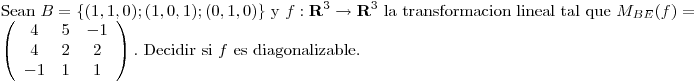 <tex>\mbox{Sean }B=\{(1,1,0);(1,0,1);(0,1,0)\} \mbox{ y } f:\mathbf{R}^3\rightarrow\mathbf{R}^3 \mbox{ la transformacion lineal tal que } M_{BE}(f)= \left(\begin{array}{ccc} 4 & 5 & -1 \\ 4 & 2 & 2 \\ -1 & 1 & 1 \\\end{array}\right) \mbox{. Decidir si }f\mbox{ es diagonalizable.}</tex>