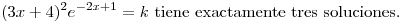 <tex>(3x+4)^2e^{-2x+1}=k \mbox{ tiene exactamente tres soluciones.}</tex>