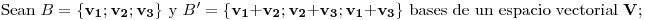 <tex>\mbox{Sean } B=\{\mathbf{v_1};\mathbf{v_2};\mathbf{v_3}\} \mbox{ y } B'=\{\mathbf{v_1}+\mathbf{v_2};\mathbf{v_2}+\mathbf{v_3};\mathbf{v_1}+\mathbf{v_3}\}\mbox{ bases de un espacio vectorial }\mathbf{V};</tex>