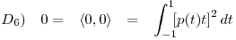 <tex>\begin{array}{lccccccccc} D_6) & 0 = &  \left\langle 0,0 \right\rangle & = & \displaystyle \int_{-1}^1 \! \! \! {\left[ p(t) t \right]}^2 \, dt \end{array}</tex>