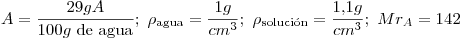 <tex>A=\frac{29gA}{100g\mbox{ de agua}};\ \rho_{\mathrm{agua}}=\frac{1g}{cm^3};\ \rho_{\mathrm{soluci\acute{o}n}}=\frac{1.1g}{cm^3};\ Mr_A=142</tex>
