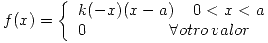 <tex>f(x) = \left\{ \begin{array}{l}k( - x)(x - a)\,\,\,\,\,\,\,0 < x < a \\ 0\,\,\,\,\,\,\,\,\,\,\,\,\,\,\,\,\,\,\,\,\,\,\,\,\,\,\,\,\,\,\forall otro\,valor \\ \end{array} \right.</tex>