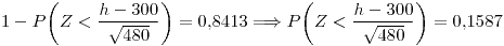 <tex> 1-P \bigg(Z<\frac{h-300}{\sqrt{480}} \bigg)=0.8413 \Longrightarrow P \bigg(Z<\frac{h-300}{\sqrt{480}} \bigg)=0.1587</tex>
