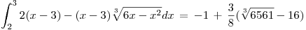 <tex>\int_2^3 2(x-3) - (x-3)\sqrt[3]{6x-x^2}dx \, = \, -1 \, + \, \frac{3}{8} (\sqrt[3]{6561}-16) </tex>