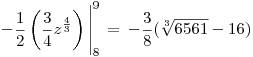 <tex> -\frac{1}{2} \left( \frac{3}{4}z^{\frac{4}{3}} \right) \Bigg|_8^9 \, = \, -\frac{3}{8} (\sqrt[3]{6561}-16)</tex>