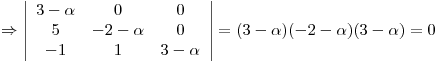 <tex>\Rightarrow \left |\begin{array}{ccc} 3-\alpha & 0 & 0\\5 & -2-\alpha & 0\\-1 & 1 & 3-\alpha\end{array}\right |=(3-\alpha)(-2-\alpha)(3-\alpha)=0</tex>