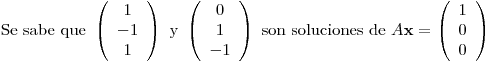 <tex>\mbox{Se sabe que } \left( \begin{array}{c} 1 \\ -1 \\ 1 \\ \end{array} \right) \mbox{ y } \left( \begin{array}{c} 0 \\ 1 \\ -1 \\ \end{array} \right) \mbox{ son soluciones de } A \mathbf{x} = \left( \begin{array}{c} 1 \\ 0 \\ 0 \\ \end{array} \right)</tex>