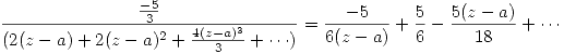 <tex>\frac{\frac{-5}{3}}{(2(z-a)+2(z-a)^{2}+\frac{4(z-a)^{3}}{3}+\cdots)}=\frac{-5}{6(z-a)}+\frac{5}{6}-\frac{5(z-a)}{18}+\cdots</tex>
