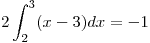 <tex>2 \int_2^3 (x-3)dx = -1 </tex>