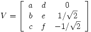 <tex>V = \left[ \begin{array}{ccc}  a & d & 0 \\ b & e & 1/\sqrt 2 \\c & f & -1/\sqrt 2 \end{array} \right]</tex>