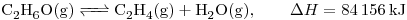 <tex> \ce{C2H6O (g) <=> C2H4 (g) + H2O (g)}, \qquad \Delta H = 84 \, 156 \, \mathrm{kJ}</tex>