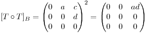 <tex> [T \circ T]_{B} =\begin{pmatrix}{0}&{a}&{c}\\ {0}&{0}&{d}\\ {0}&{0}&{0}\end{pmatrix}^{2}=\begin{pmatrix}{0}&{0}&{ad}\\ {0}&{0}&{0}\\ {0}&{0}&{0}\end{pmatrix}</tex>