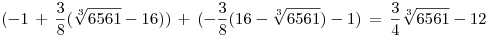 <tex> (-1 \, + \, \frac{3}{8} (\sqrt[3]{6561}-16)) \, + \, (-\frac{3}{8} (16 - \sqrt[3]{6561}) - 1) \, = \, \frac{3}{4} \sqrt[3]{6561} - 12 </tex>