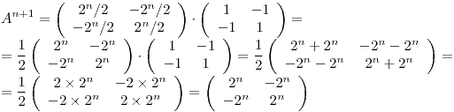 <tex> A^{n+1} = \left( \begin{array}{cccc}  2^{n}/2 & -2^{n}/2 \\ -2^{n}/2 & 2^{n}/2\end{array} \right) \cdot\left( \begin{array}{cccc}  1 & -1 \\ -1 & 1\end{array} \right)=\\= \frac{1}{2}\left( \begin{array}{cccc}  2^{n} & -2^{n} \\ -2^{n} & 2^{n}\end{array} \right) \cdot\left( \begin{array}{cccc}  1 & -1 \\ -1 & 1\end{array} \right) =\frac{1}{2}\left( \begin{array}{cccc}  2^n + 2^n & -2^n - 2^n \\ -2^n - 2^n & 2^n + 2^n\end{array} \right) =\\= \frac{1}{2}\left( \begin{array}{cccc}  2\times2^n & -2\times2^n \\ -2\times2^n & 2\times2^n\end{array} \right) =\left( \begin{array}{cccc}  2^n & -2^n \\ -2^n & 2^n\end{array} \right)</tex>