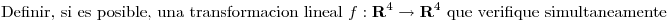 <tex>\mbox{Definir, si es posible, una transformacion lineal }f:\mathbf{R}^4\rightarrow\mathbf{R}^4\mbox{ que verifique simultaneamente}</tex>