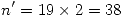<tex>n' = 19 \times 2 = 38</tex>